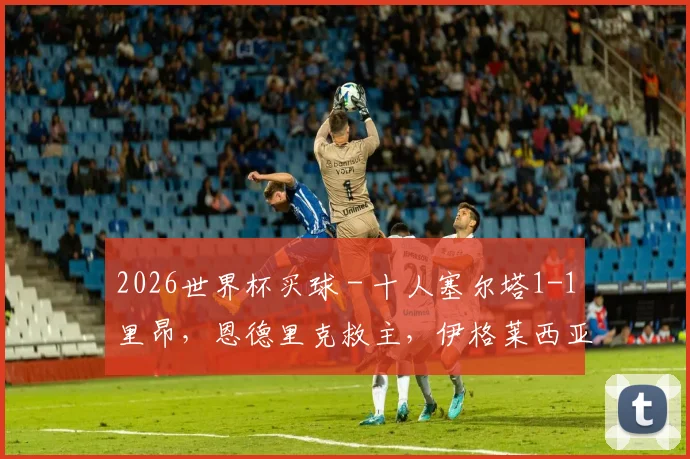 2026世界杯买球 - 十人塞尔塔1-1里昂，恩德里克救主，伊格莱西亚斯染红