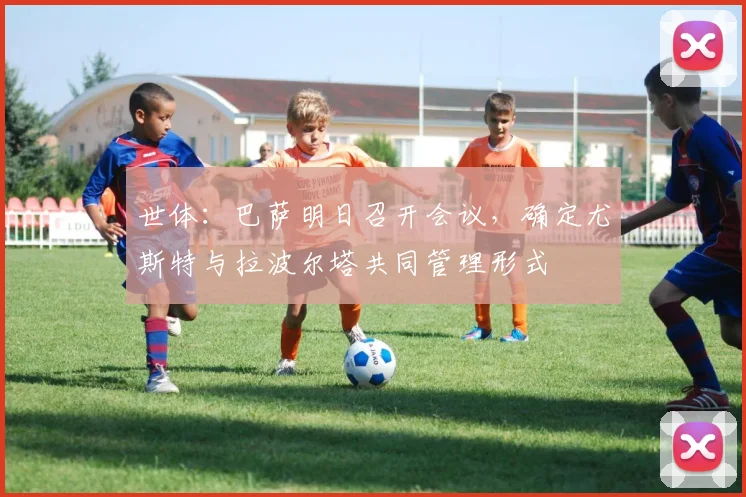 世体：巴萨明日召开会议，确定尤斯特与拉波尔塔共同管理形式