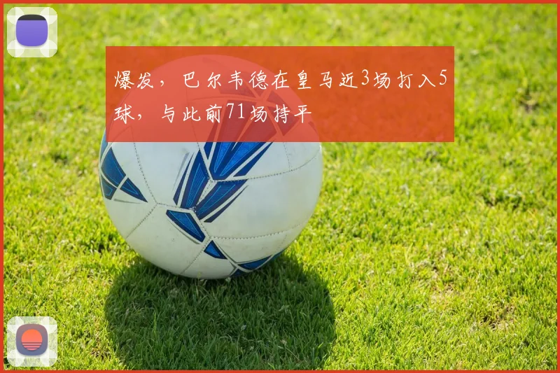 爆发，巴尔韦德在皇马近3场打入5球，与此前71场持平
