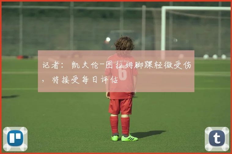 记者：凯夫伦-图拉姆脚踝轻微受伤，将接受每日评估